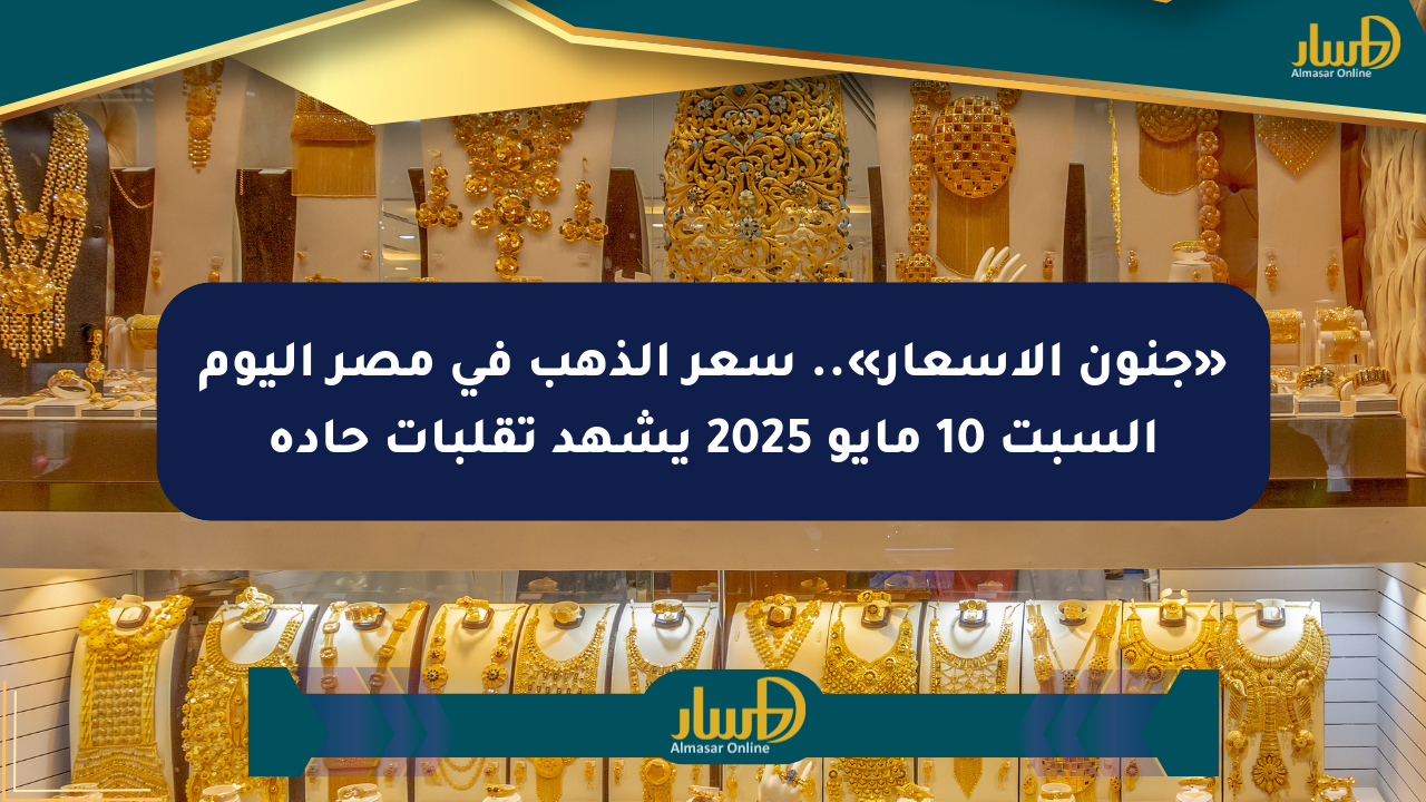 «جنون الأسعار».. سعر الذهب في مصر اليوم السبت 10 مايو 2025 يشهد تقلبات حادة